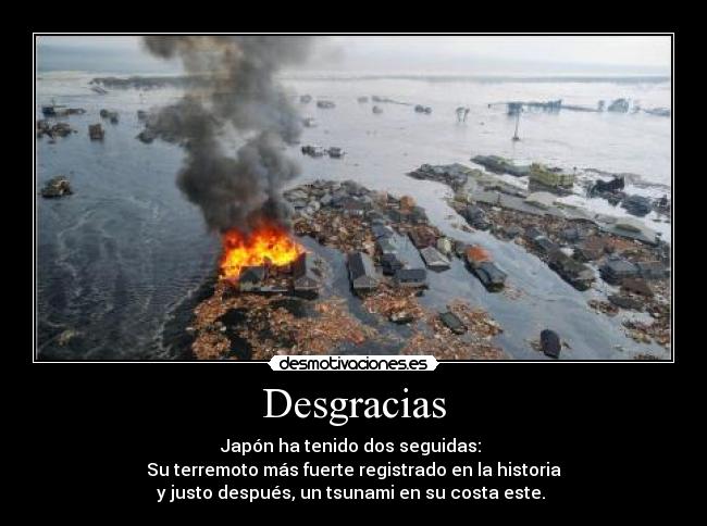 Desgracias - Japón ha tenido dos seguidas:
Su terremoto más fuerte registrado en la historia
y justo después, un tsunami en su costa este.