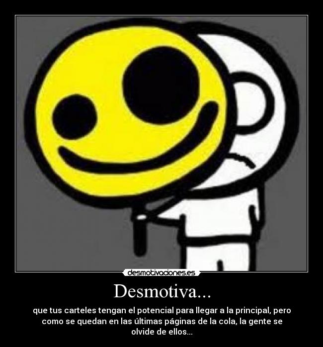 Desmotiva... - que tus carteles tengan el potencial para llegar a la principal, pero
como se quedan en las últimas páginas de la cola, la gente se
olvide de ellos...