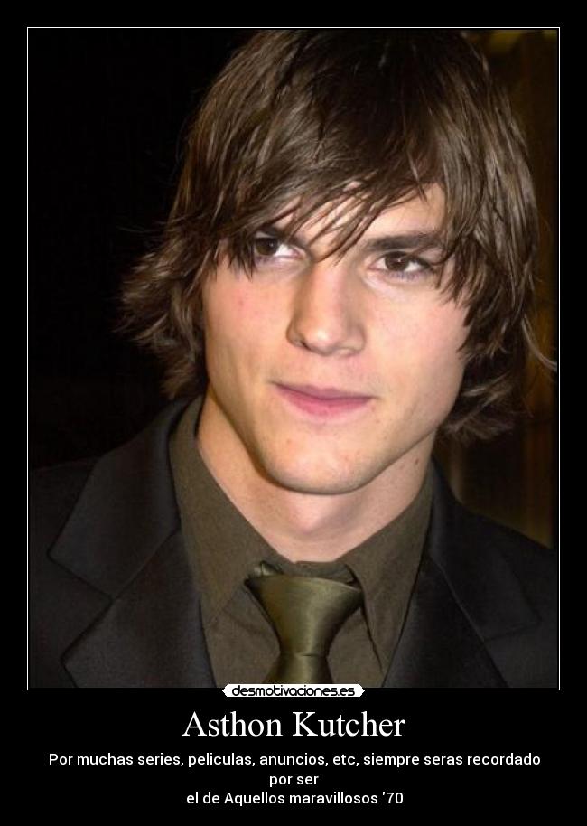 Asthon Kutcher - Por muchas series, peliculas, anuncios, etc, siempre seras recordado por ser
el de Aquellos maravillosos 70