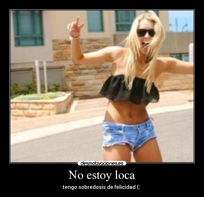 No estoy loca - tengo sobredosis de felicidad (: 