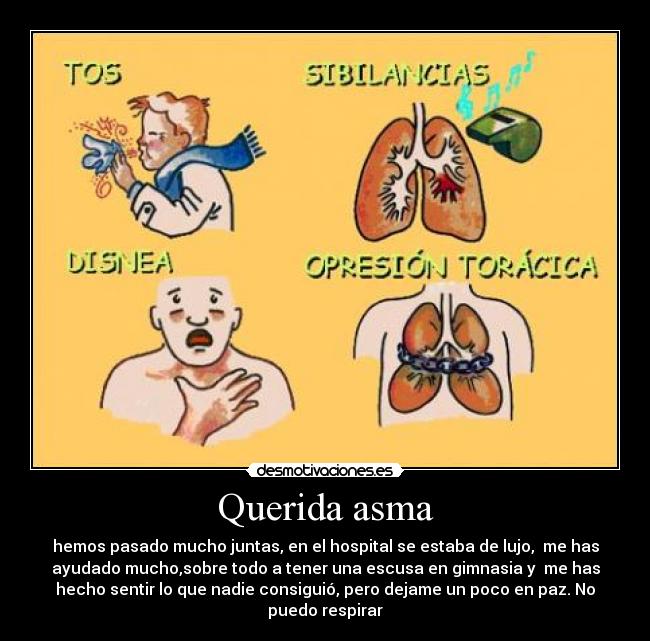 Querida asma - hemos pasado mucho juntas, en el hospital se estaba de lujo, me has
ayudado mucho,sobre todo a tener una escusa en gimnasia y me has
hecho sentir lo que nadie consiguió, pero dejame un poco en paz. No
puedo respirar