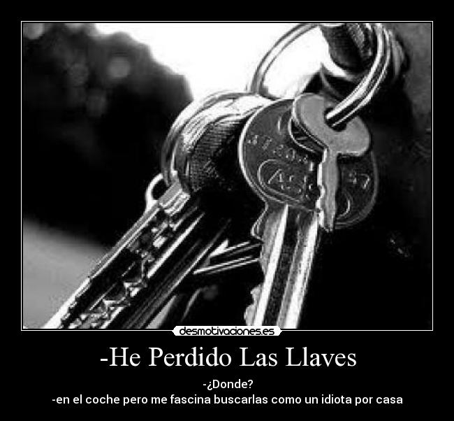 -He Perdido Las Llaves - -¿Donde?
-en el coche pero me fascina buscarlas como un idiota por casa