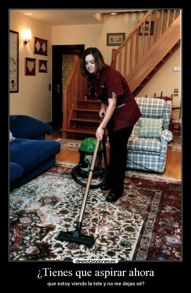¿Tienes que aspirar ahora - que estoy viendo la tele y no me dejas oír?