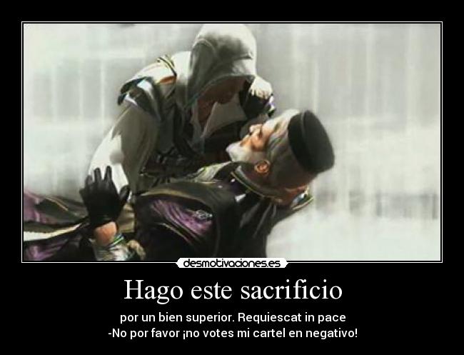 Hago este sacrificio - por un bien superior. Requiescat in pace
-No por favor ¡no votes mi cartel en negativo!
