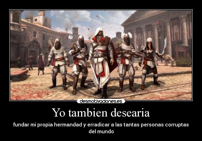 Yo tambien desearia - fundar mi propia hermandad y erradicar a las tantas personas corruptas del mundo
