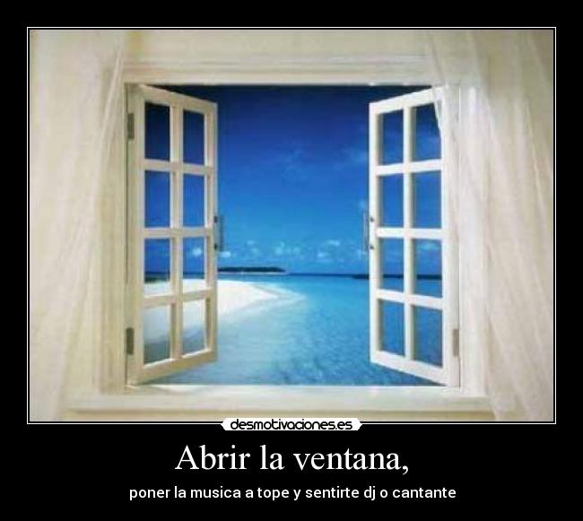 Abrir la ventana, - poner la musica a tope y sentirte dj o cantante