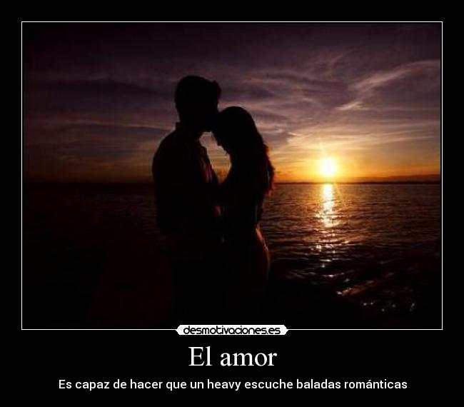El amor - Es capaz de hacer que un heavy escuche baladas románticas