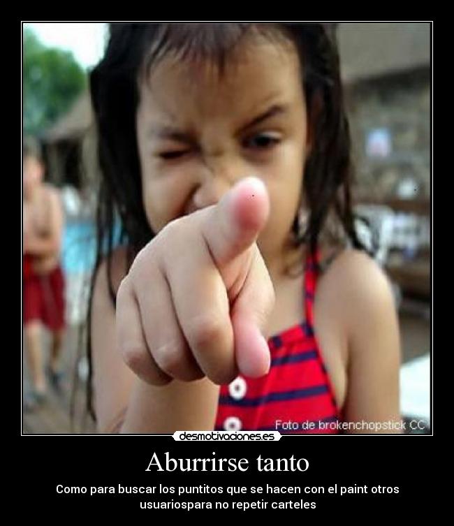 Aburrirse tanto - Como para buscar los puntitos que se hacen con el paint otros
usuariospara no repetir carteles