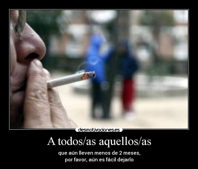 A todos/as aquellos/as - que aún lleven menos de 2 meses,
por favor, aún es fácil dejarlo