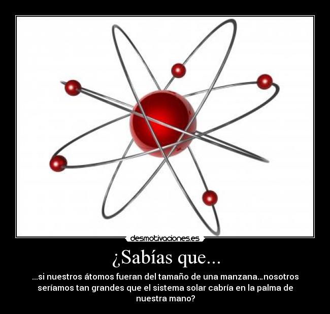 ¿Sabías que... - ...si nuestros átomos fueran del tamaño de una manzana…nosotros
seríamos tan grandes que el sistema solar cabría en la palma de
nuestra mano?
