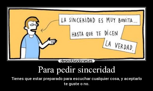 Para pedir sinceridad - Tienes que estar preparado para escuchar cualquier cosa, y aceptarlo te guste o no.