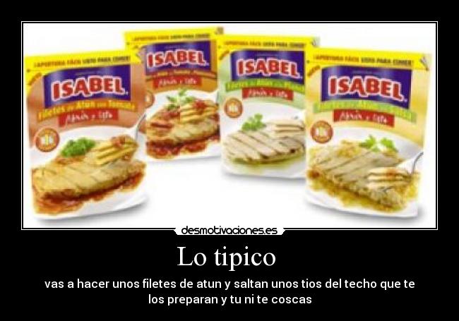 Lo tipico - vas a hacer unos filetes de atun y saltan unos tios del techo que te
los preparan y tu ni te coscas