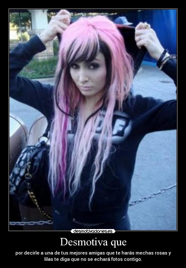 Desmotiva que - por decirle a una de tus mejores amigas que te harás mechas rosas y
lilas te diga que no se echará fotos contigo.