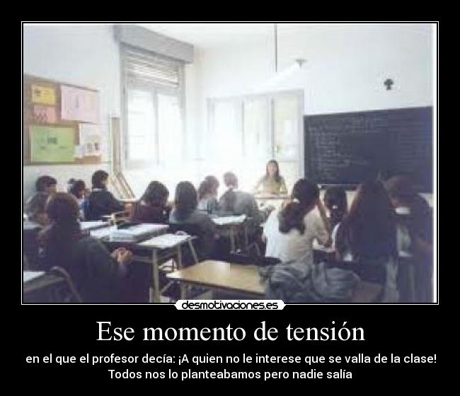 Ese momento de tensión - en el que el profesor decía: ¡A quien no le interese que se valla de la clase!
Todos nos lo planteabamos pero nadie salía