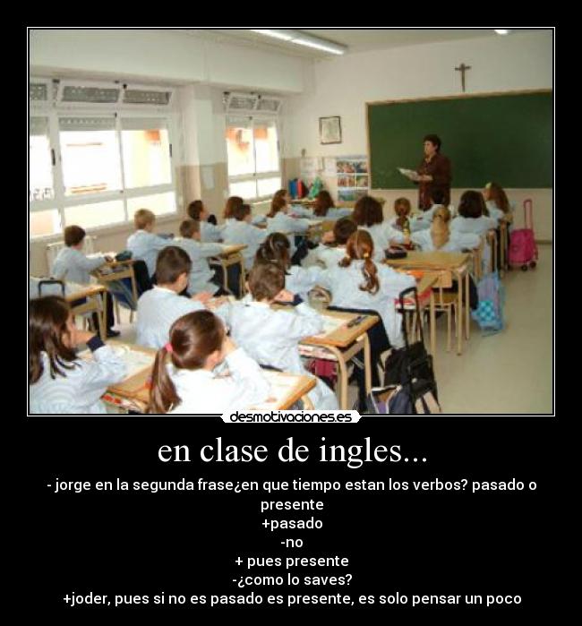 en clase de ingles... - - jorge en la segunda frase¿en que tiempo estan los verbos? pasado o presente
+pasado
-no
+ pues presente
-¿como lo saves?
+joder, pues si no es pasado es presente, es solo pensar un poco