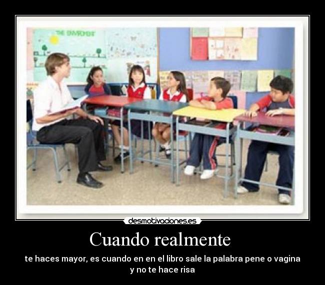 Cuando realmente  - te haces mayor, es cuando en en el libro sale la palabra pene o vagina
y no te hace risa