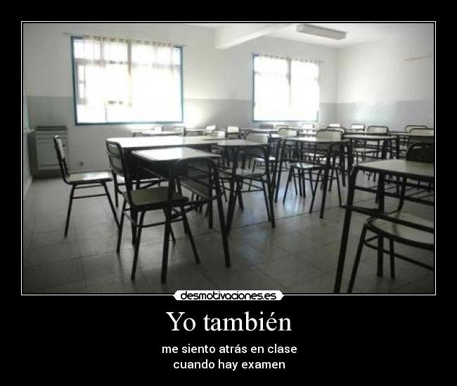 Yo también - me siento atrás en clase
cuando hay examen