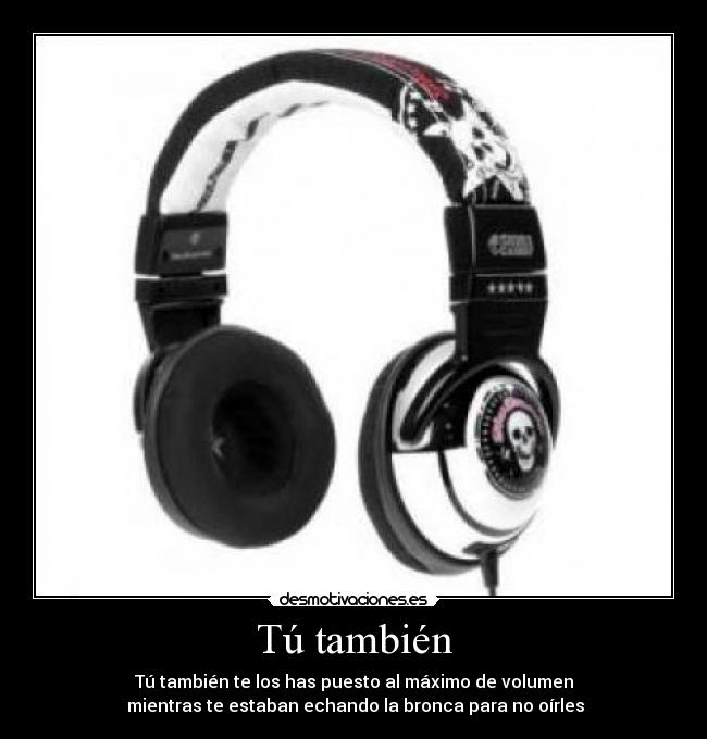 Tú también - Tú también te los has puesto al máximo de volumen
 mientras te estaban echando la bronca para no oírles