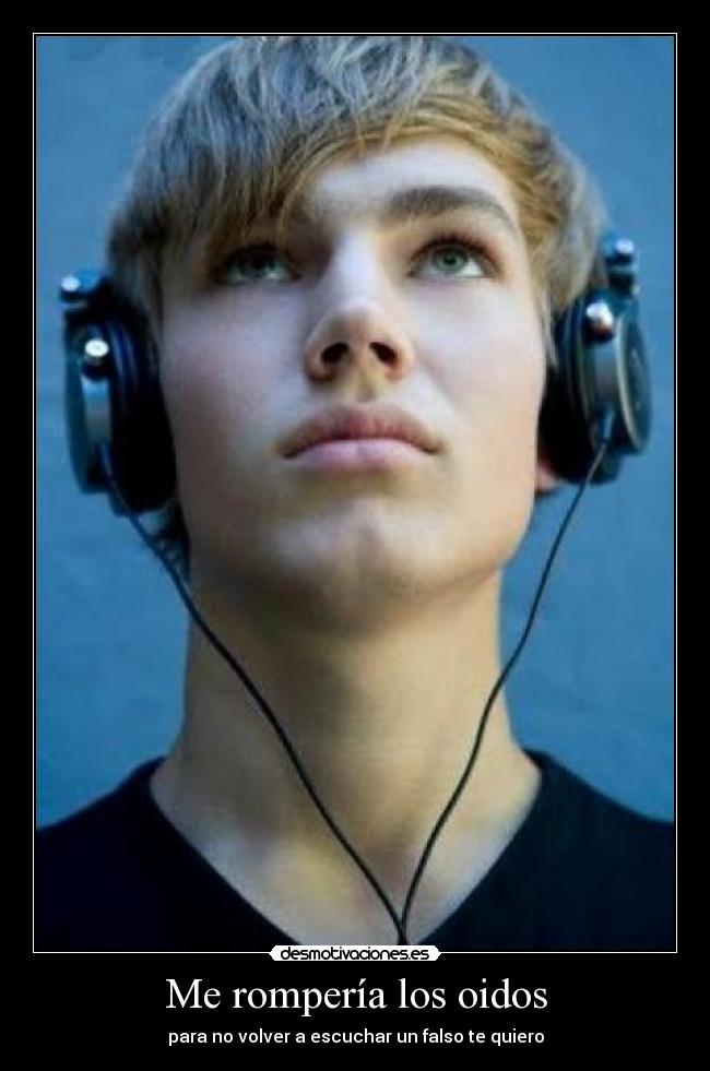 Me rompería los oidos - para no volver a escuchar un falso te quiero