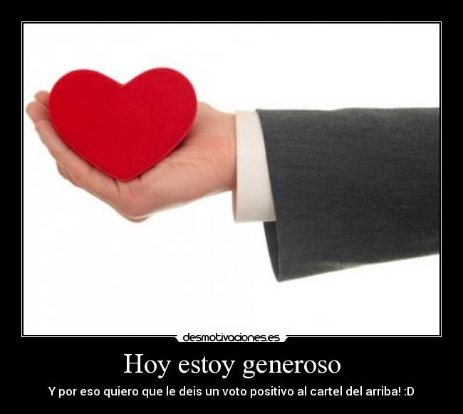 Hoy estoy generoso - Y por eso quiero que le deis un voto positivo al cartel del arriba! :D