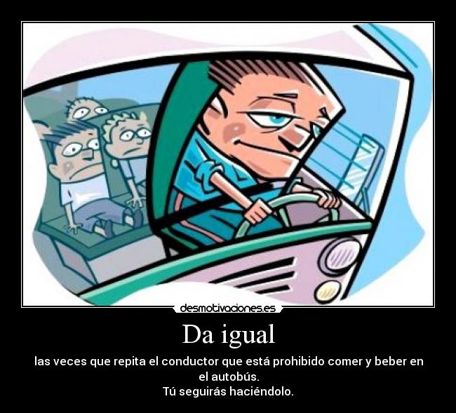 Da igual - las veces que repita el conductor que está prohibido comer y beber en el autobús.
Tú seguirás haciéndolo.