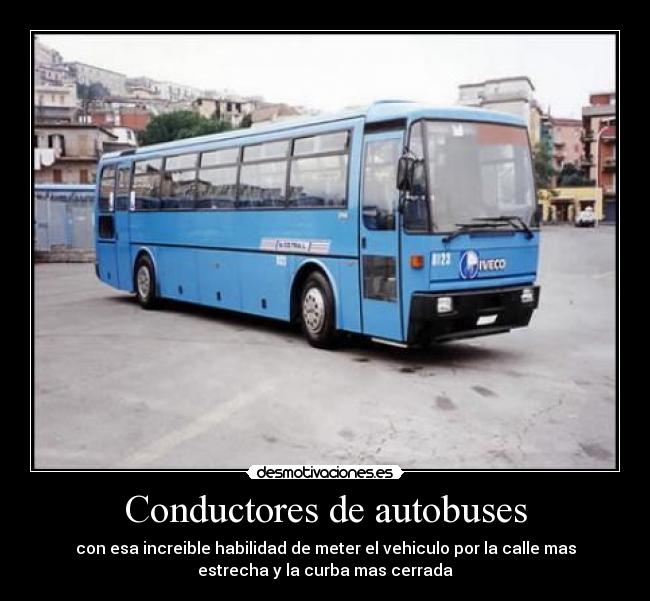 Conductores de autobuses - con esa increible habilidad de meter el vehiculo por la calle mas
estrecha y la curba mas cerrada