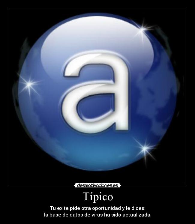 Típico - Tu ex te pide otra oportunidad y le dices:
la base de datos de virus ha sido actualizada.