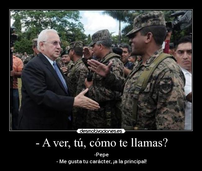 - A ver, tú, cómo te llamas? - -Pepe
- Me gusta tu carácter, ¡a la principal!