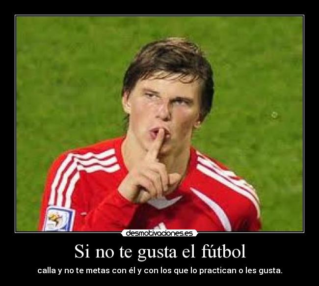 Si no te gusta el fútbol - calla y no te metas con él y con los que lo practican o les gusta.