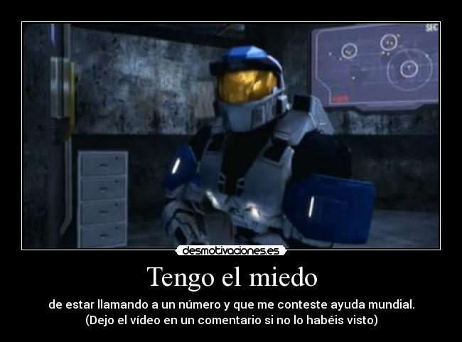 Tengo el miedo - de estar llamando a un número y que me conteste ayuda mundial.
(Dejo el vídeo en un comentario si no lo habéis visto)