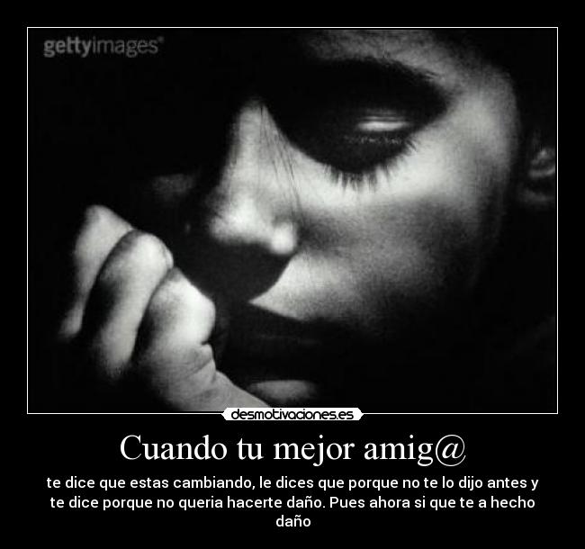 Cuando tu mejor amig@ - te dice que estas cambiando, le dices que porque no te lo dijo antes y
te dice porque no queria hacerte daño. Pues ahora si que te a hecho
daño