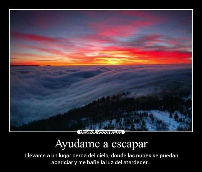 Ayudame a escapar -  Llévame a un lugar cerca del cielo, donde las nubes se puedan
acariciar y me bañe la luz del atardecer...