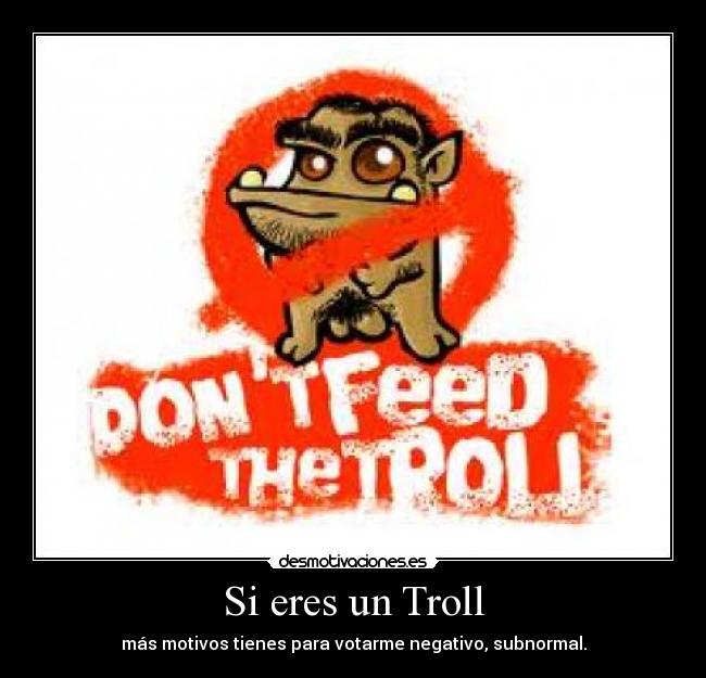 Si eres un Troll - más motivos tienes para votarme negativo, subnormal.