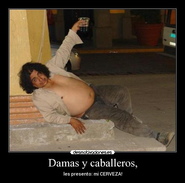 Damas y caballeros, - les presento: mi CERVEZA!