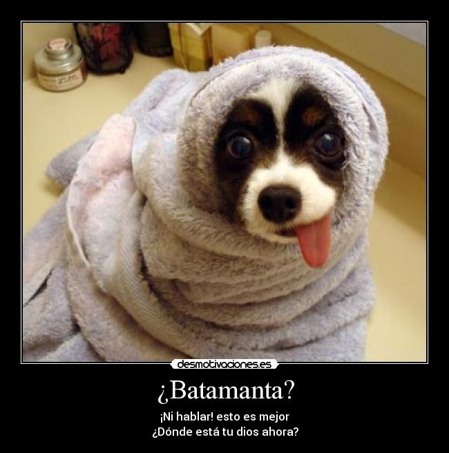 ¿Batamanta? - ¡Ni hablar! esto es mejor
¿Dónde está tu dios ahora?