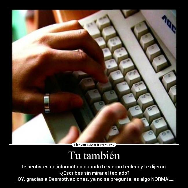 Tu también - te sentistes un informático cuando te vieron teclear y te dijeron:
-¿Escribes sin mirar el teclado?
HOY, gracias a Desmotivaciones, ya no se pregunta, es algo NORMAL...