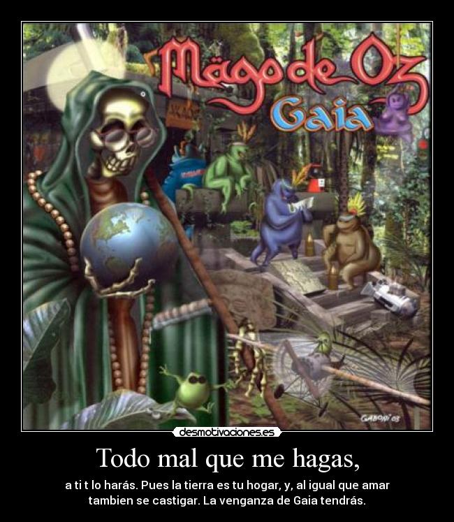 Todo mal que me hagas, - a ti t lo harás. Pues la tierra es tu hogar, y, al igual que amar
tambien se castigar. La venganza de Gaia tendrás.