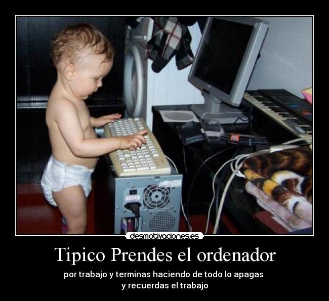 Tipico Prendes el ordenador - por trabajo y terminas haciendo de todo lo apagas
y recuerdas el trabajo