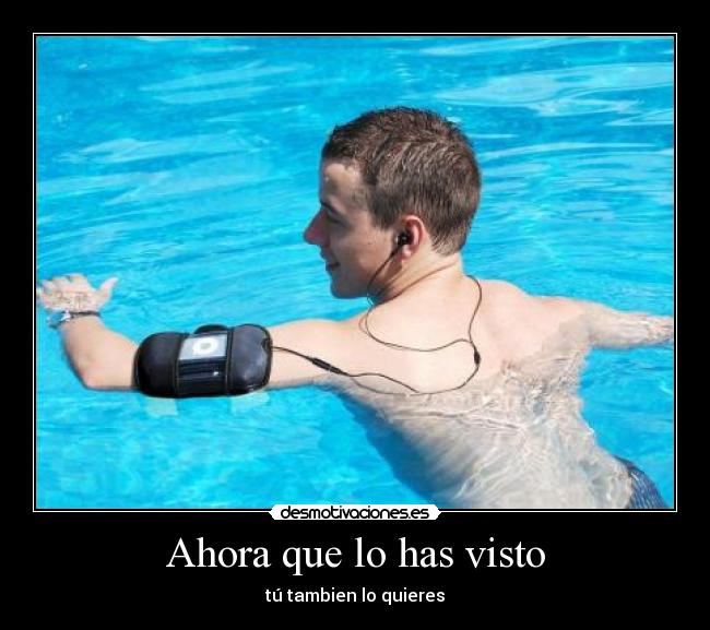 Ahora que lo has visto - tú tambien lo quieres