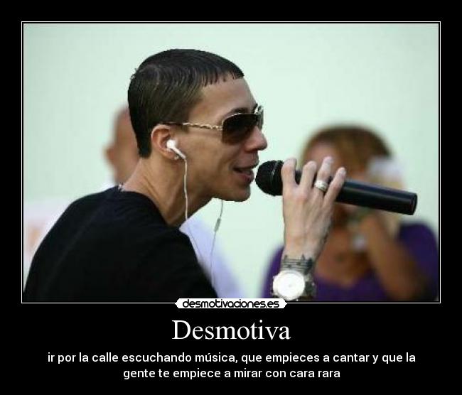 Desmotiva - ir por la calle escuchando música, que empieces a cantar y que la
gente te empiece a mirar con cara rara