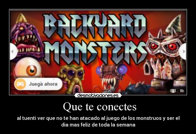  Que te conectes - al tuenti ver que no te han atacado al juego de los monstruos y ser el
dia mas feliz de toda la semana