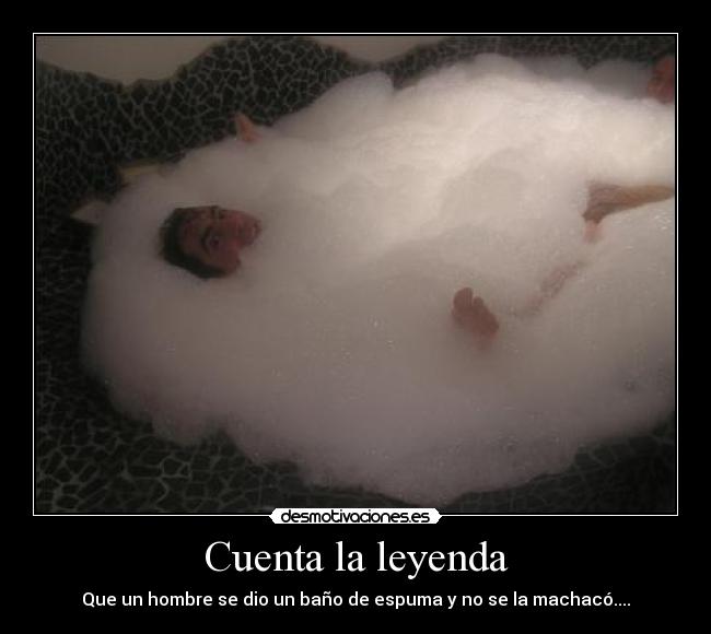 Cuenta la leyenda - Que un hombre se dio un baño de espuma y no se la machacó....
