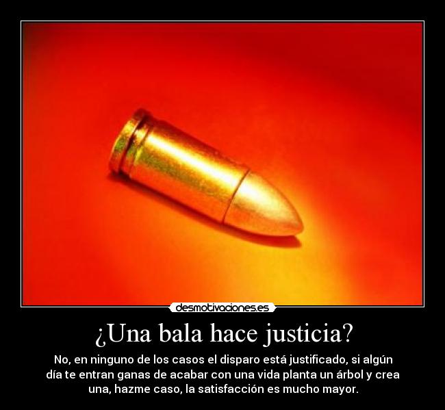 ¿Una bala hace justicia? - No, en ninguno de los casos el disparo está justificado, si algún
día te entran ganas de acabar con una vida planta un árbol y crea
una, hazme caso, la satisfacción es mucho mayor.