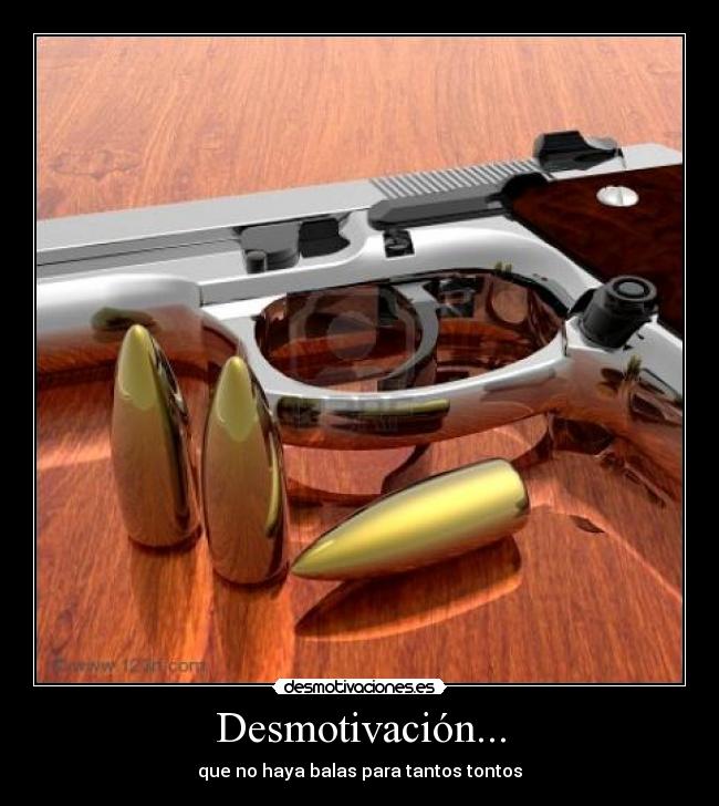 Desmotivación... - que no haya balas para tantos tontos