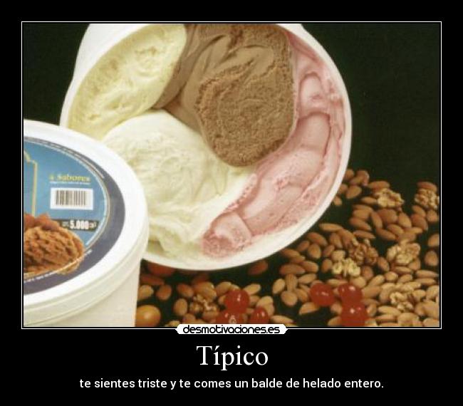 Típico - te sientes triste y te comes un balde de helado entero.