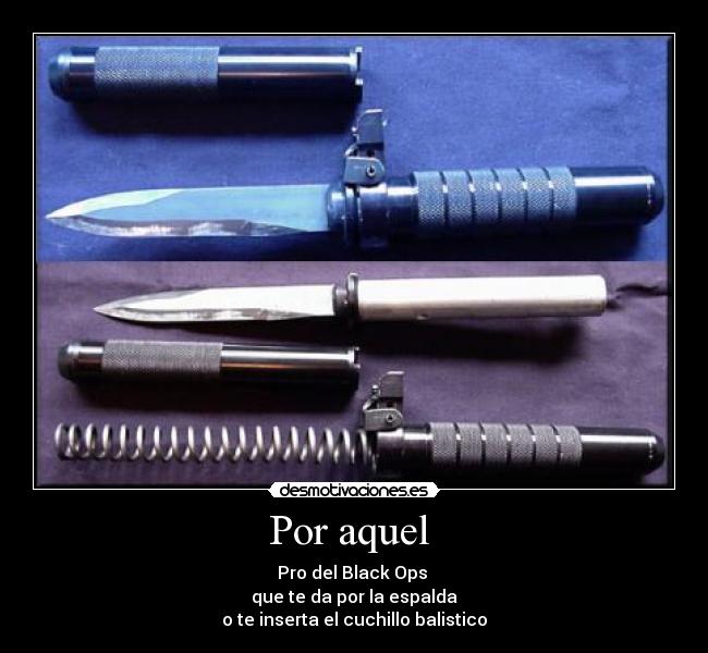 Por aquel - Pro del Black Ops
que te da por la espalda
o te inserta el cuchillo balistico