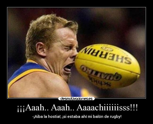 ¡¡¡Aaah.. Aaah.. Aaaachiiiiiisss!!! - -¡Aiba la hostia!, ¡si estaba ahí mi balón de rugby!