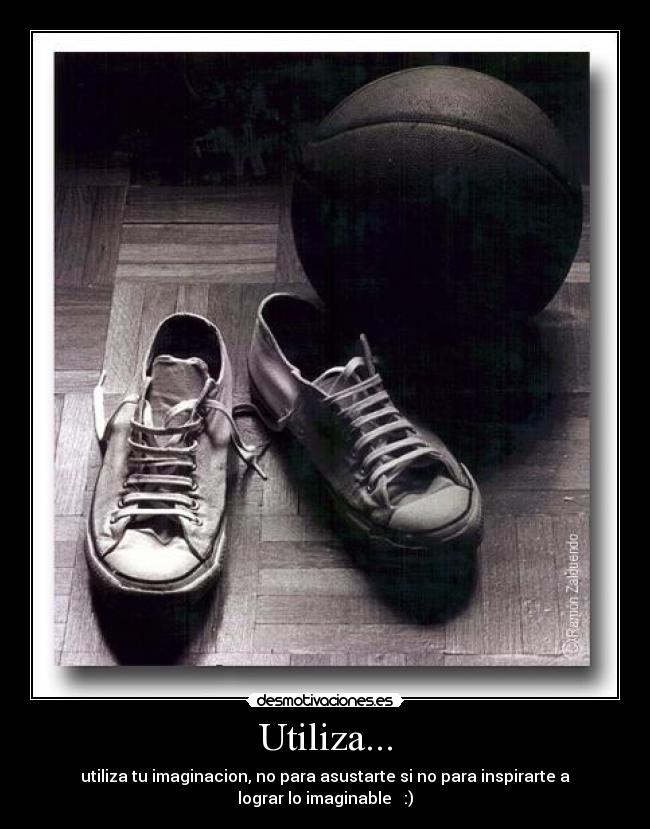Utiliza... - utiliza tu imaginacion, no para asustarte si no para inspirarte a
lograr lo imaginable :)