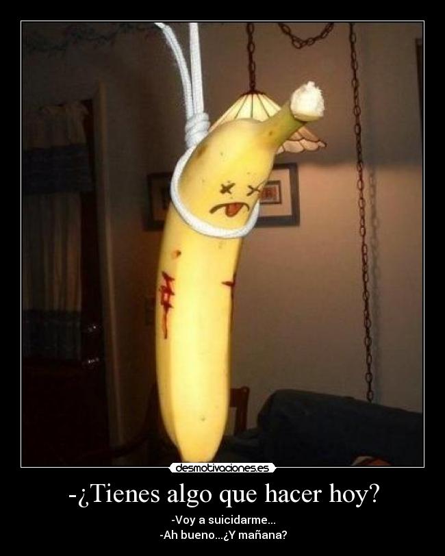 -¿Tienes algo que hacer hoy? - -Voy a suicidarme...
-Ah bueno...¿Y mañana?