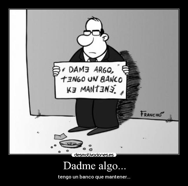 Dadme algo... - tengo un banco que mantener...